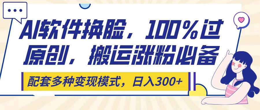 Ai软件换脸，100％过原创，搬运涨粉必备，配套多种变现模式，日入300+