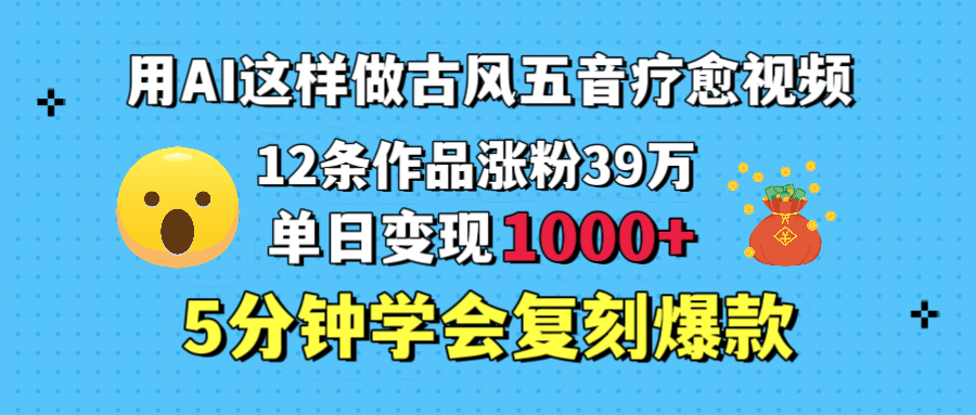 用AI这样做古风五音疗愈视频，12条作品涨粉39万，单日变现1000＋，五分钟学会复刻爆款