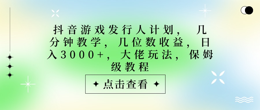 抖音游戏发行人计划，大佬玩法，保姆级教程， 几分钟教学，几位数收益，日入3000+