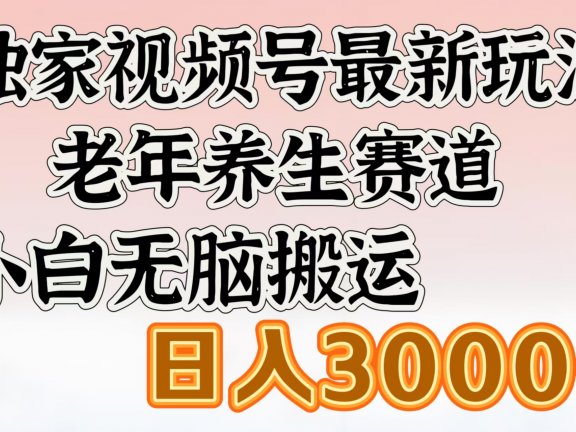 独家视频号最新玩法，老年养生赛道，小白无脑搬运，日入3000+